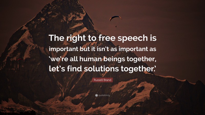 Russell Brand Quote: “The right to free speech is important but it isn’t as important as ‘we’re all human beings together, let’s find solutions together.’”