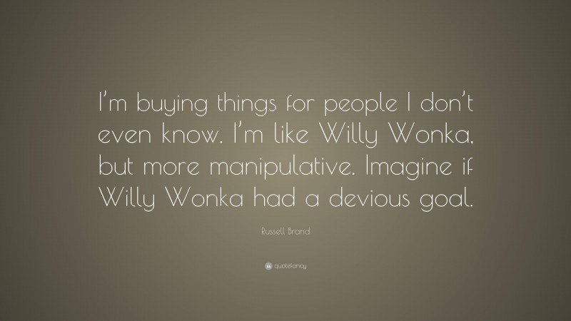 Russell Brand Quote: “I’m buying things for people I don’t even know. I’m like Willy Wonka, but more manipulative. Imagine if Willy Wonka had a devious goal.”