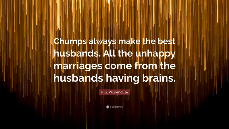 P. G. Wodehouse Quote: “Chumps always make the best husbands. All the unhappy marriages come from the husbands having brains.”