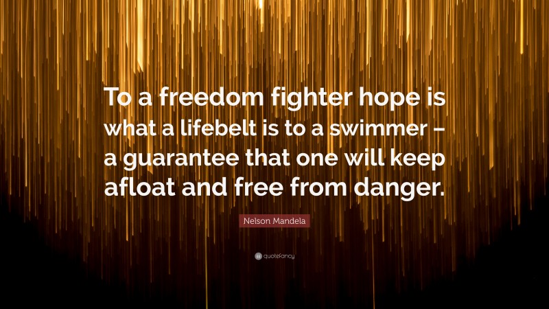 Nelson Mandela Quote: “To a freedom fighter hope is what a lifebelt is to a swimmer – a guarantee that one will keep afloat and free from danger.”