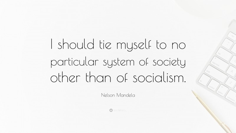 Nelson Mandela Quote: “I should tie myself to no particular system of society other than of socialism.”