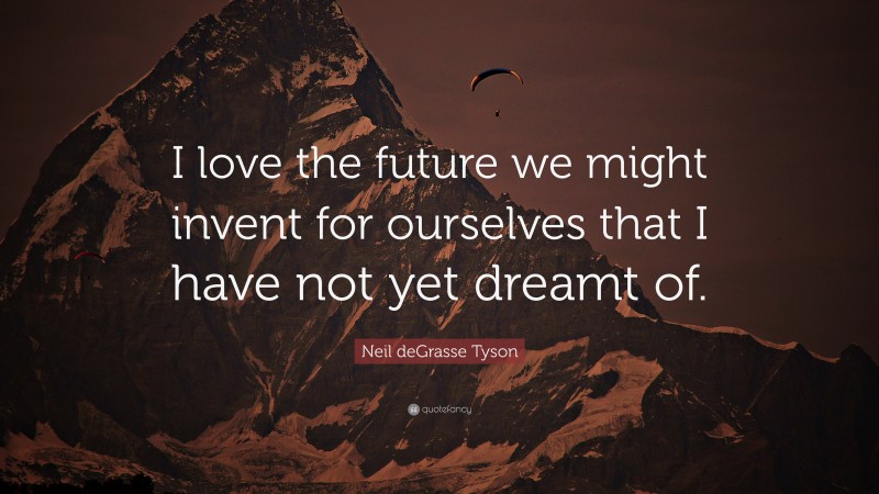 Neil deGrasse Tyson Quote: “I love the future we might invent for ourselves that I have not yet dreamt of.”