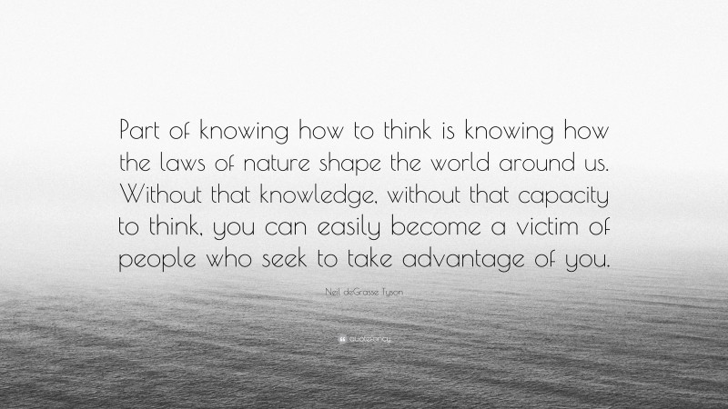 Neil deGrasse Tyson Quote: “Part of knowing how to think is knowing how the laws of nature shape the world around us. Without that knowledge, without that capacity to think, you can easily become a victim of people who seek to take advantage of you.”