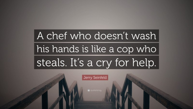 Jerry Seinfeld Quote: “A chef who doesn’t wash his hands is like a cop who steals. It’s a cry for help.”
