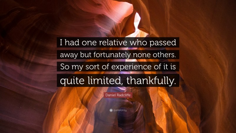 Daniel Radcliffe Quote: “I had one relative who passed away but fortunately none others. So my sort of experience of it is quite limited, thankfully.”