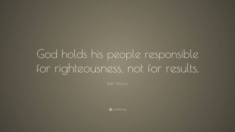 Beth Moore Quote: “God holds his people responsible for righteousness, not for results.”