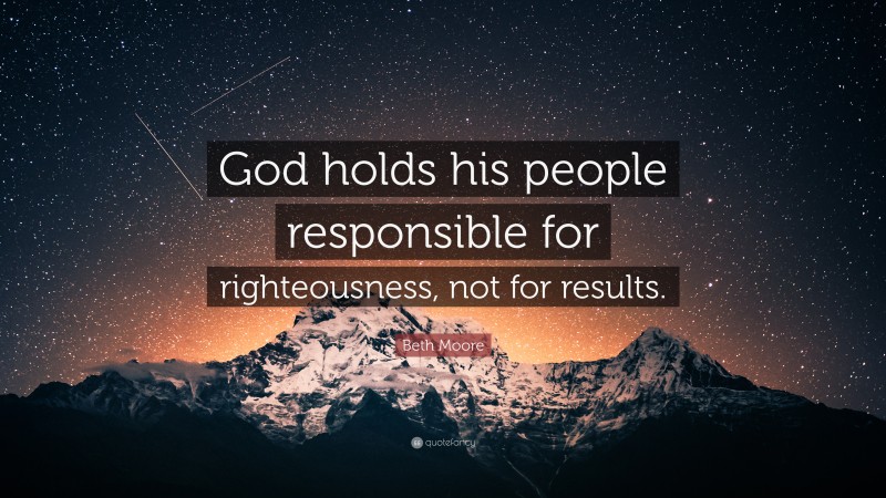 Beth Moore Quote: “God holds his people responsible for righteousness, not for results.”