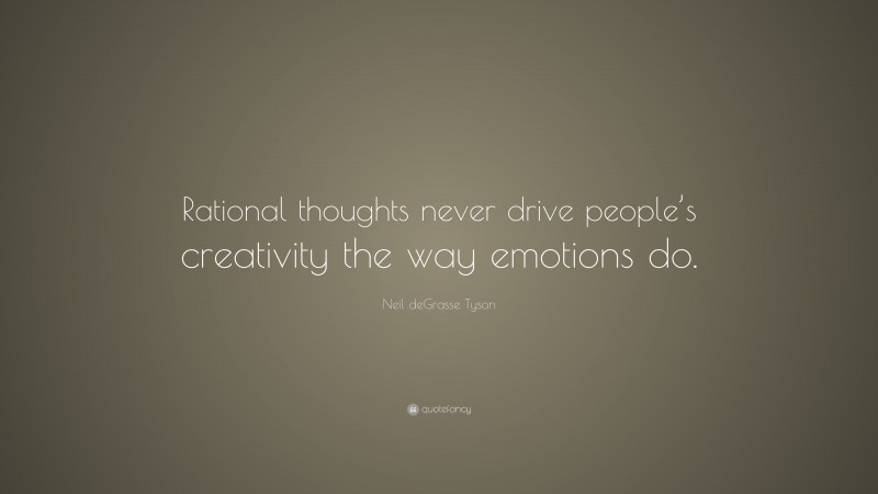Neil deGrasse Tyson Quote: “Rational thoughts never drive people’s creativity the way emotions do.”