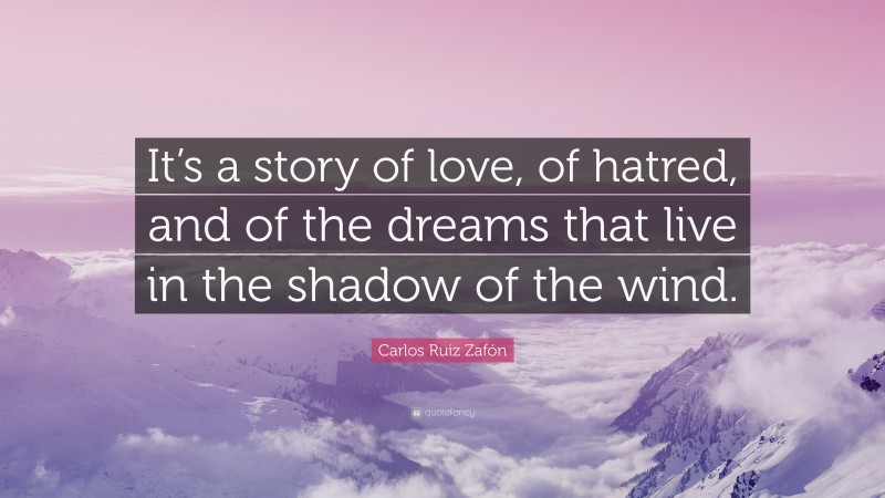 Carlos Ruiz Zafón Quote: “It’s a story of love, of hatred, and of the dreams that live in the shadow of the wind.”