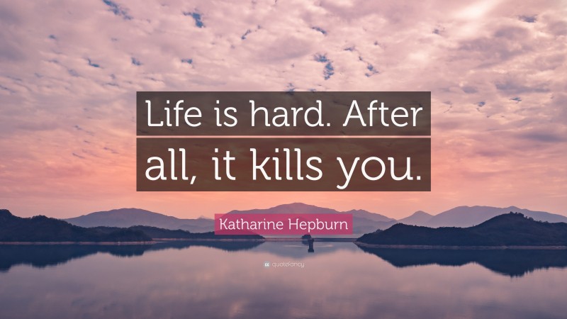 Katharine Hepburn Quote: “Life is hard. After all, it kills you.”