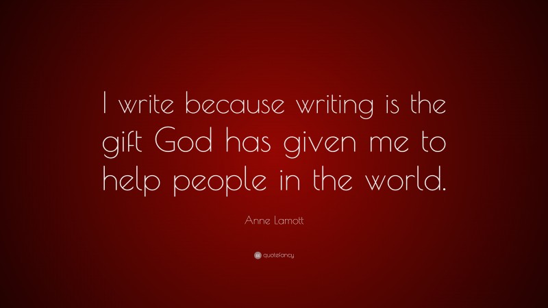 Anne Lamott Quote: “I write because writing is the gift God has given me to help people in the world.”