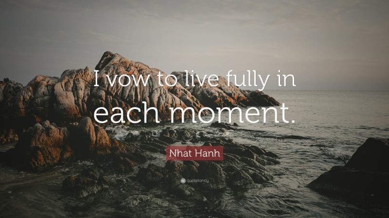 Nhat Hanh Quote: “I vow to live fully in each moment.”