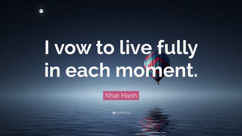 Nhat Hanh Quote: “I vow to live fully in each moment.”