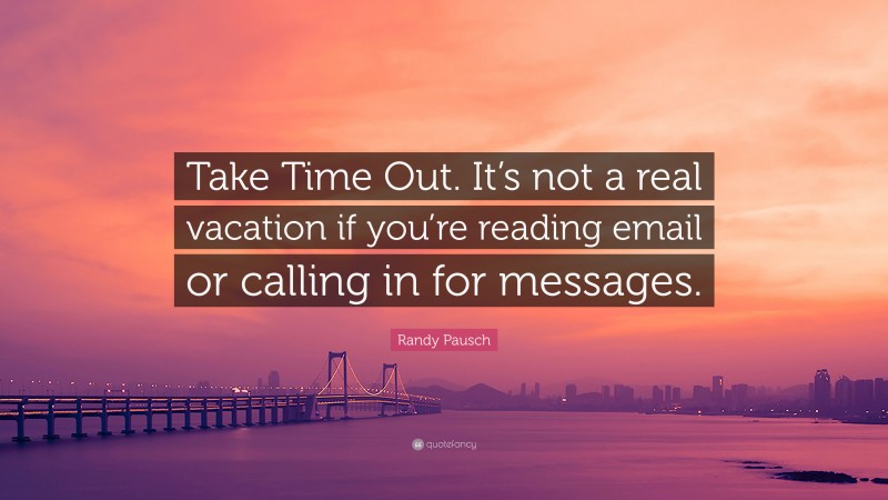 Randy Pausch Quote: “Take Time Out. It’s not a real vacation if you’re reading email or calling in for messages.”