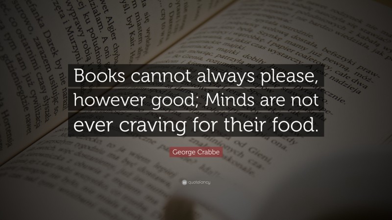 George Crabbe Quote: “Books cannot always please, however good; Minds are not ever craving for their food.”