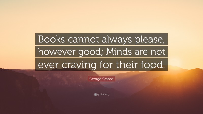 George Crabbe Quote: “Books cannot always please, however good; Minds are not ever craving for their food.”