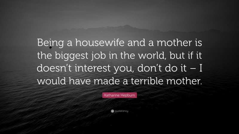 Katharine Hepburn Quote: “Being a housewife and a mother is the biggest job in the world, but if it doesn’t interest you, don’t do it – I would have made a terrible mother.”