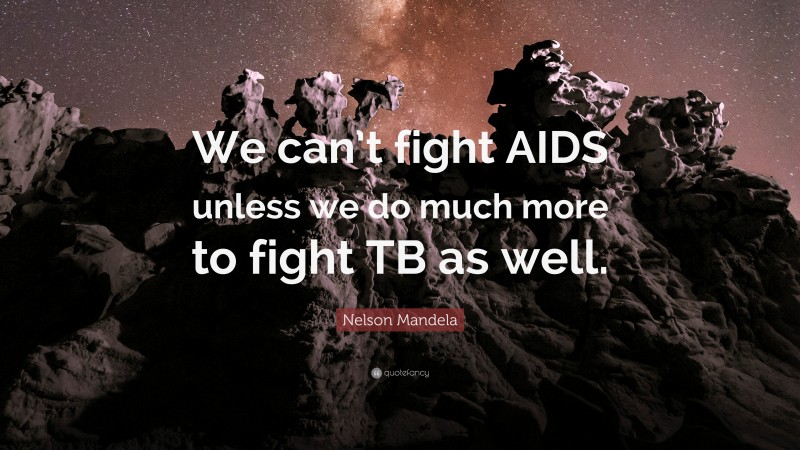 Nelson Mandela Quote: “We can’t fight AIDS unless we do much more to fight TB as well.”