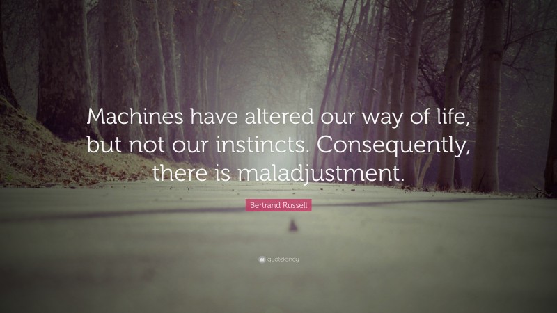 Bertrand Russell Quote: “Machines have altered our way of life, but not our instincts. Consequently, there is maladjustment.”
