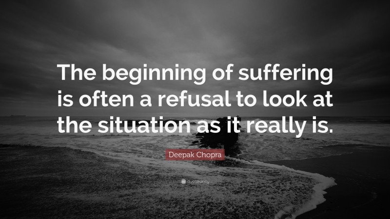 Deepak Chopra Quote: “The beginning of suffering is often a refusal to look at the situation as it really is.”