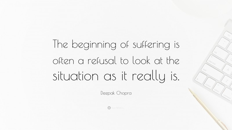 Deepak Chopra Quote: “The beginning of suffering is often a refusal to look at the situation as it really is.”