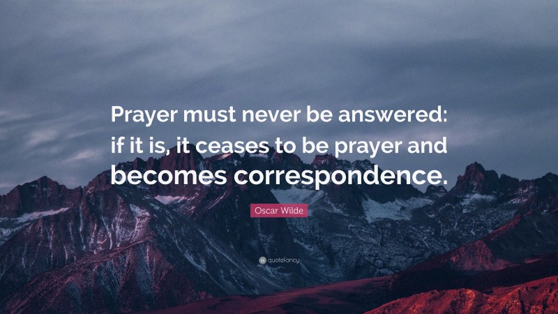 Oscar Wilde Quote: “Prayer must never be answered: if it is, it ceases to be prayer and becomes correspondence.”