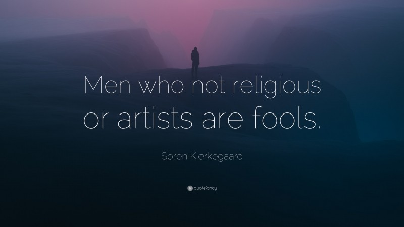 Soren Kierkegaard Quote: “Men who not religious or artists are fools.”