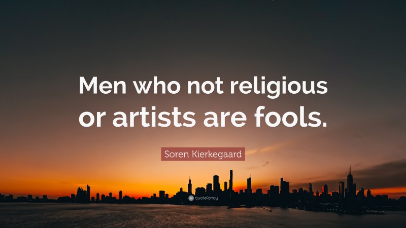 Soren Kierkegaard Quote: “Men who not religious or artists are fools.”
