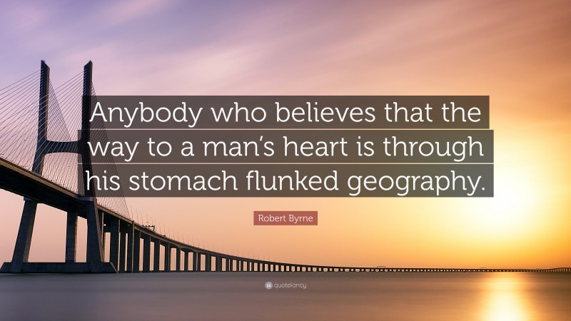 Robert Byrne Quote: “Anybody who believes that the way to a man’s heart is through his stomach flunked geography.”