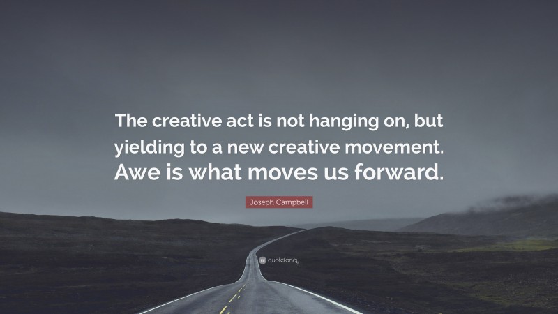 Joseph Campbell Quote: “The creative act is not hanging on, but yielding to a new creative movement. Awe is what moves us forward.”