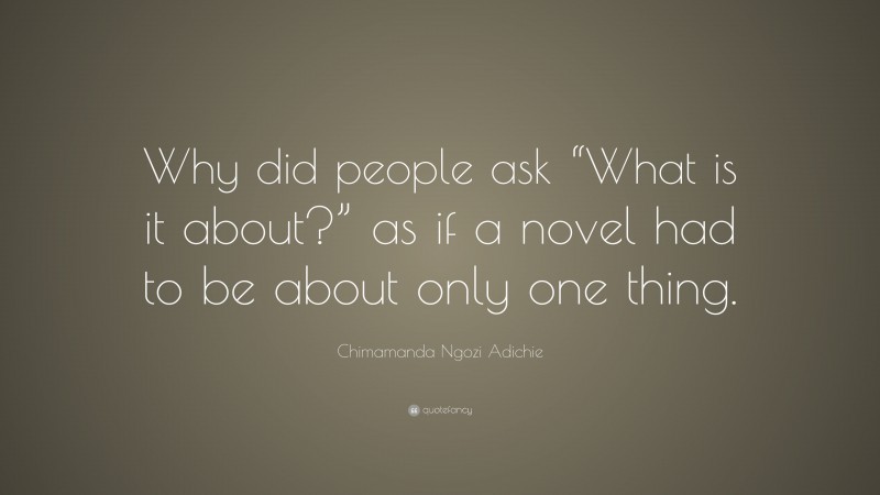 Chimamanda Ngozi Adichie Quote: “Why did people ask “What is it about?” as if a novel had to be about only one thing.”