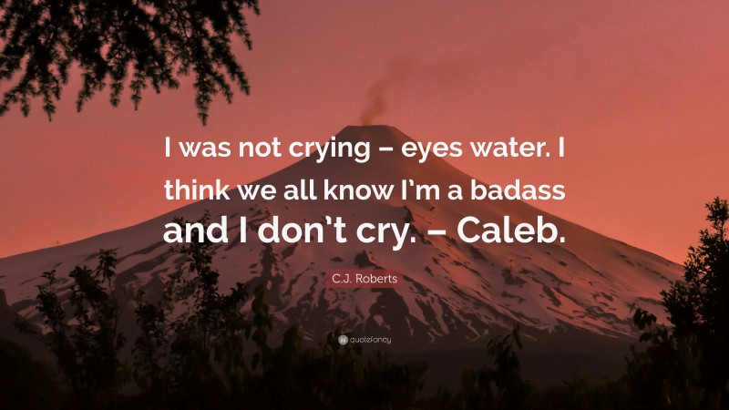 C.J. Roberts Quote: “I was not crying – eyes water. I think we all know I’m a badass and I don’t cry. – Caleb.”