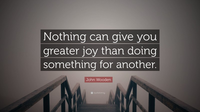 John Wooden Quote: “Nothing can give you greater joy than doing something for another.”