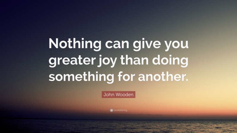 John Wooden Quote: “Nothing can give you greater joy than doing something for another.”
