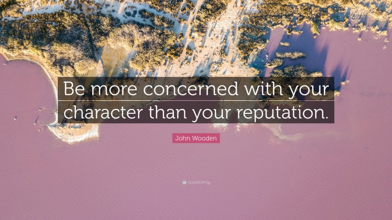 John Wooden Quote: “Be more concerned with your character than your reputation.”