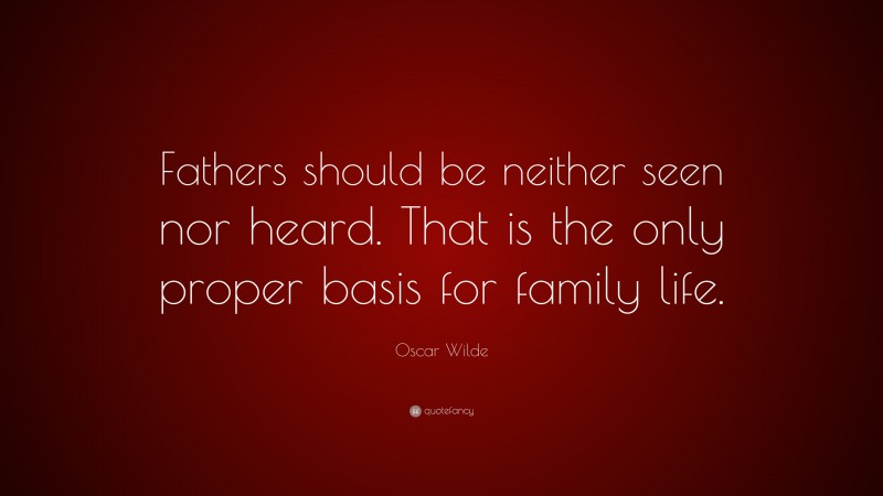 Oscar Wilde Quote: “Fathers should be neither seen nor heard. That is the only proper basis for family life.”