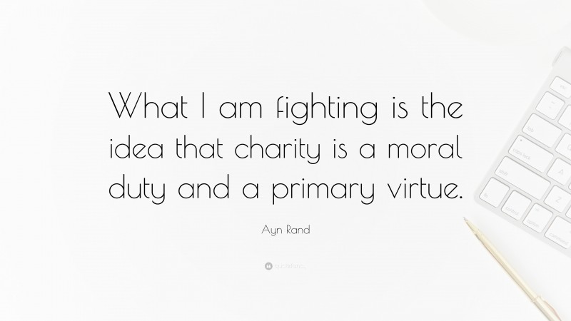 Ayn Rand Quote: “What I am fighting is the idea that charity is a moral duty and a primary virtue.”