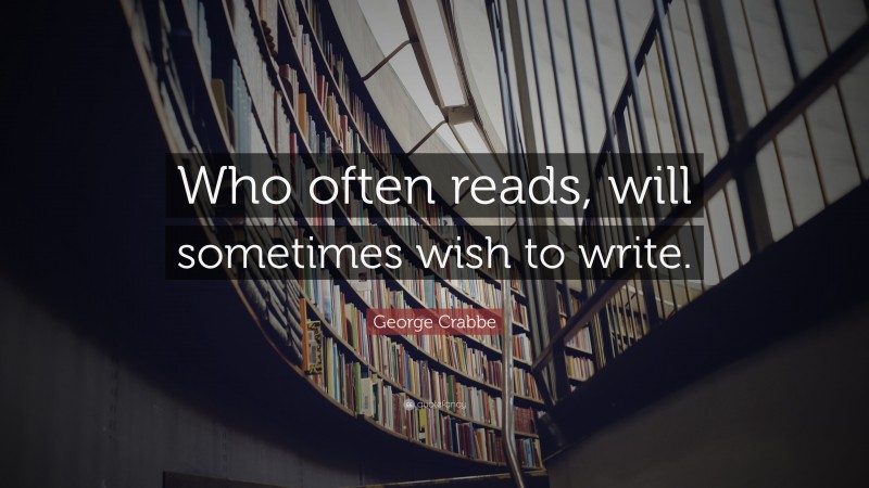 George Crabbe Quote: “Who often reads, will sometimes wish to write.”