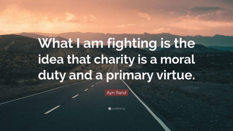 Ayn Rand Quote: “What I am fighting is the idea that charity is a moral duty and a primary virtue.”