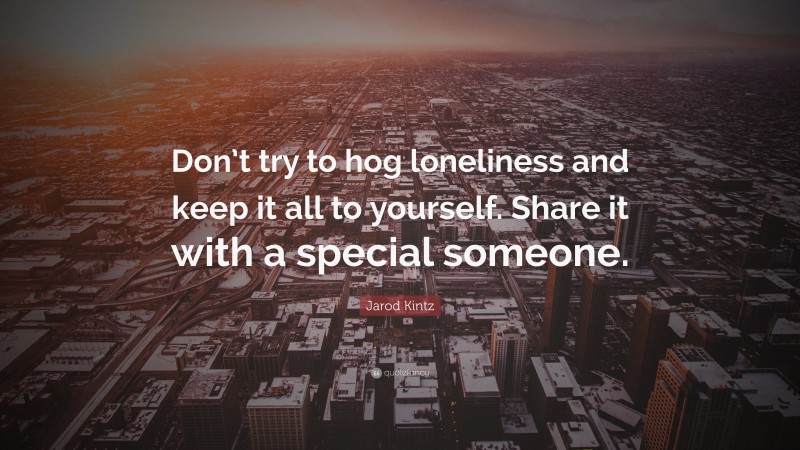 Jarod Kintz Quote: “Don’t try to hog loneliness and keep it all to yourself. Share it with a special someone.”