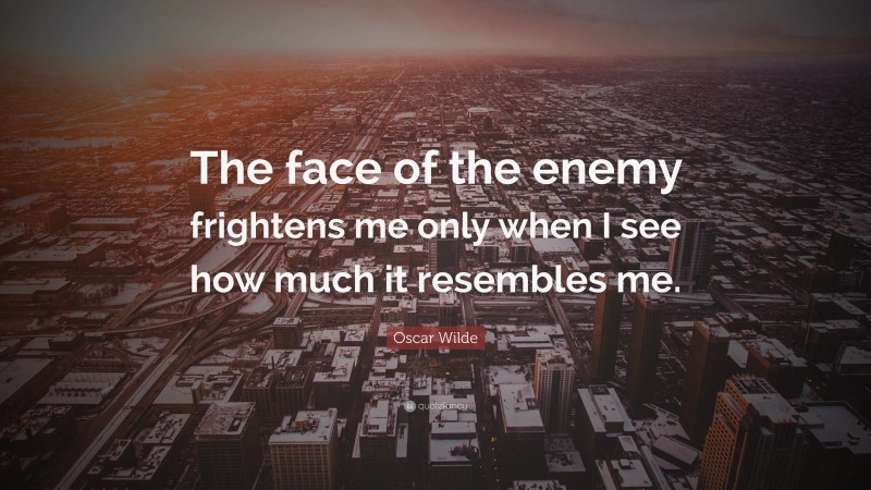 Oscar Wilde Quote: “The face of the enemy frightens me only when I see how much it resembles me.”