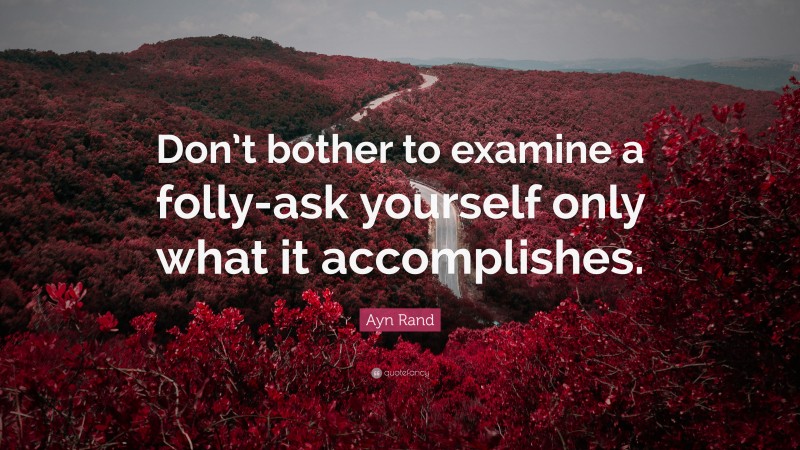 Ayn Rand Quote: “Don’t bother to examine a folly-ask yourself only what it accomplishes.”