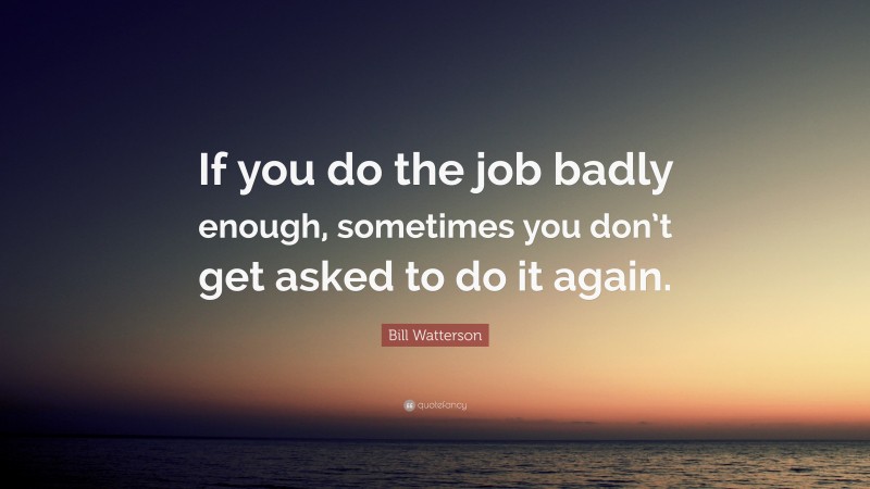 Bill Watterson Quote: “If you do the job badly enough, sometimes you don’t get asked to do it again.”