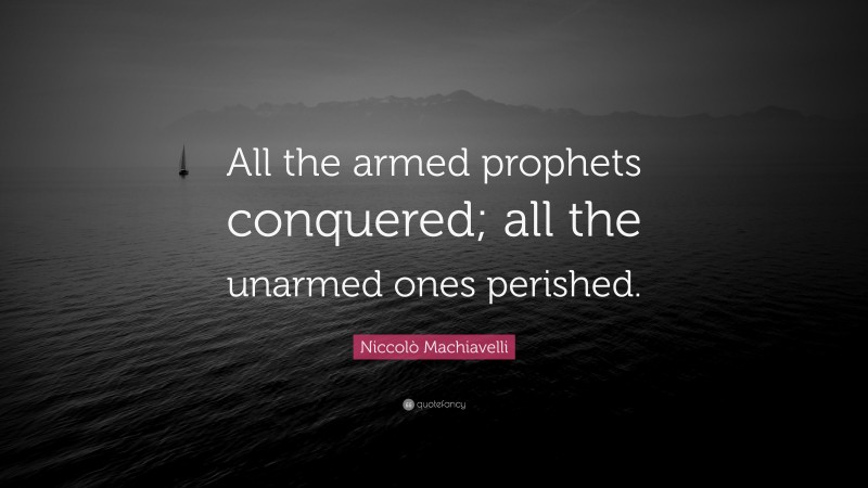 Niccolò Machiavelli Quote: “All the armed prophets conquered; all the unarmed ones perished.”