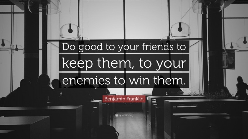 Benjamin Franklin Quote: “Do good to your friends to keep them, to your enemies to win them.”