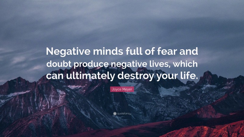 Joyce Meyer Quote: “Negative minds full of fear and doubt produce negative lives, which can ultimately destroy your life.”