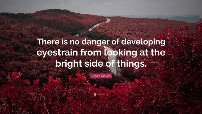 Joyce Meyer Quote: “There is no danger of developing eyestrain from looking at the bright side of things.”