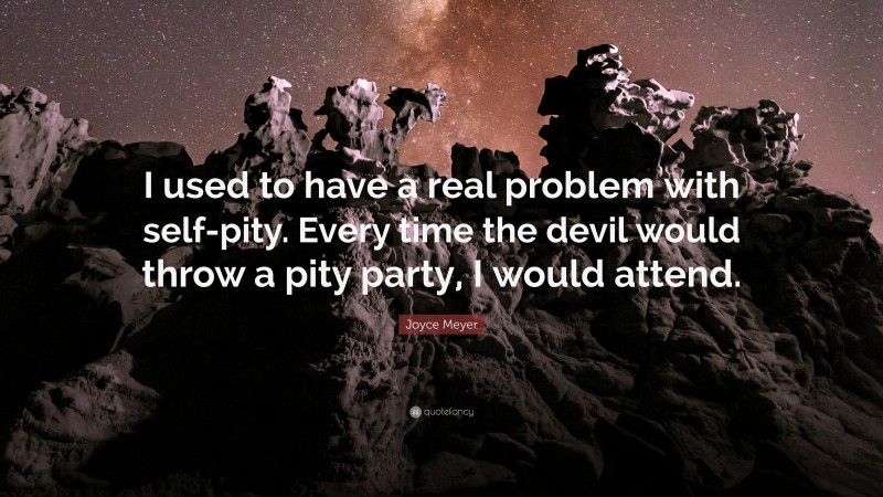 Joyce Meyer Quote: “I used to have a real problem with self-pity. Every time the devil would throw a pity party, I would attend.”