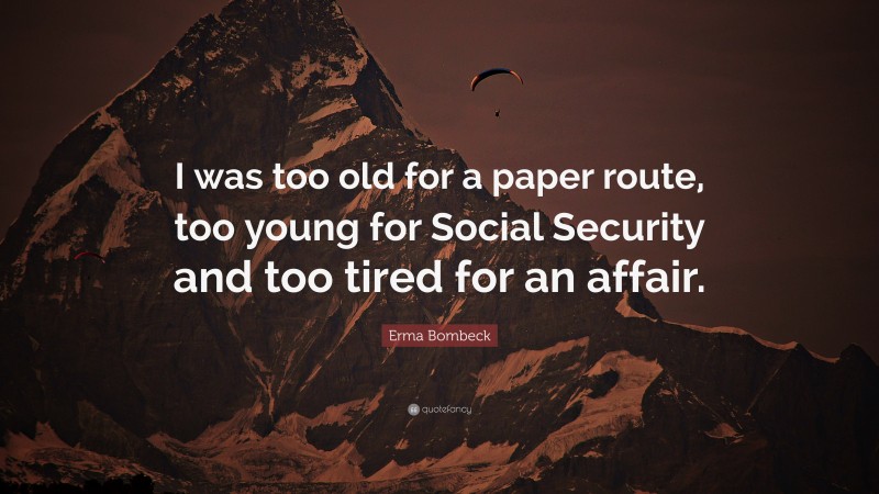 Erma Bombeck Quote: “I was too old for a paper route, too young for Social Security and too tired for an affair.”