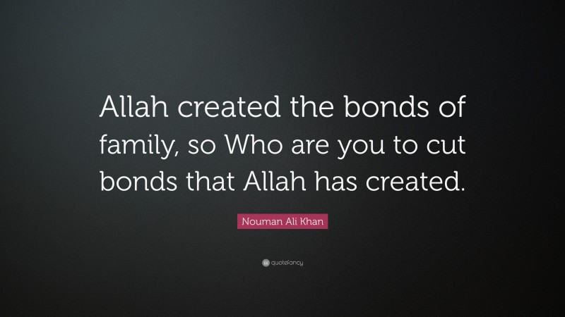 Nouman Ali Khan Quote: “Allah created the bonds of family, so Who are you to cut bonds that Allah has created.”
